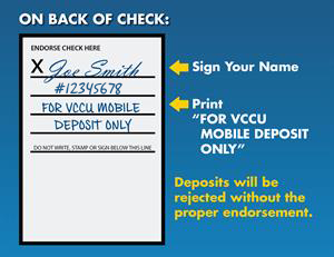 On the back of your check, sign your name. Then Print "For VCCU Mobile Deposit Only" in capital letters. Deposits will be rejected without proper endorsement